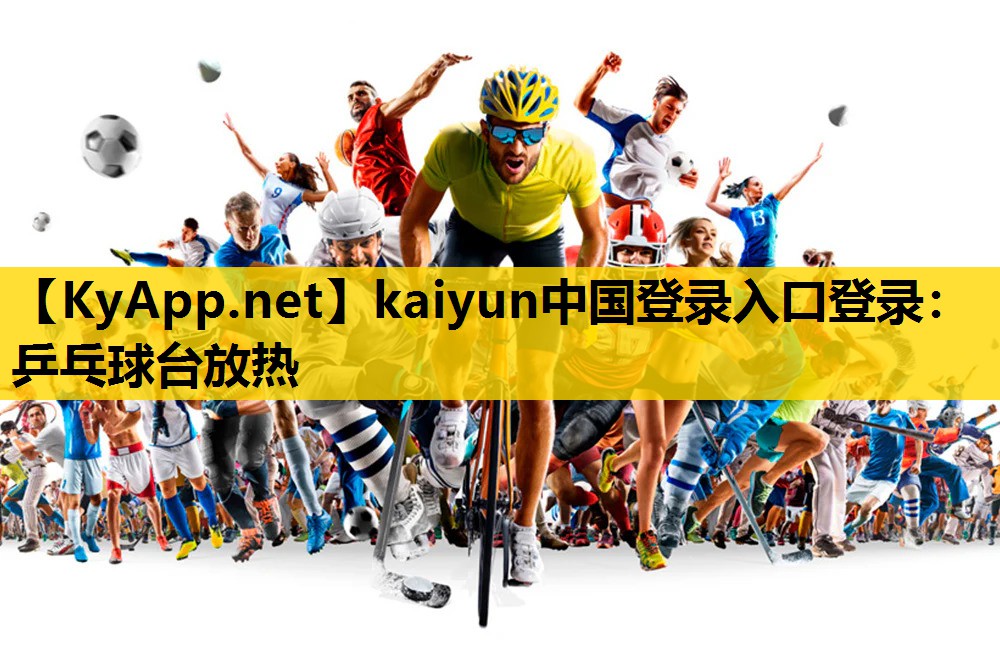 <strong>kaiyun中国登录入口登录：乒乓球台放热</strong>