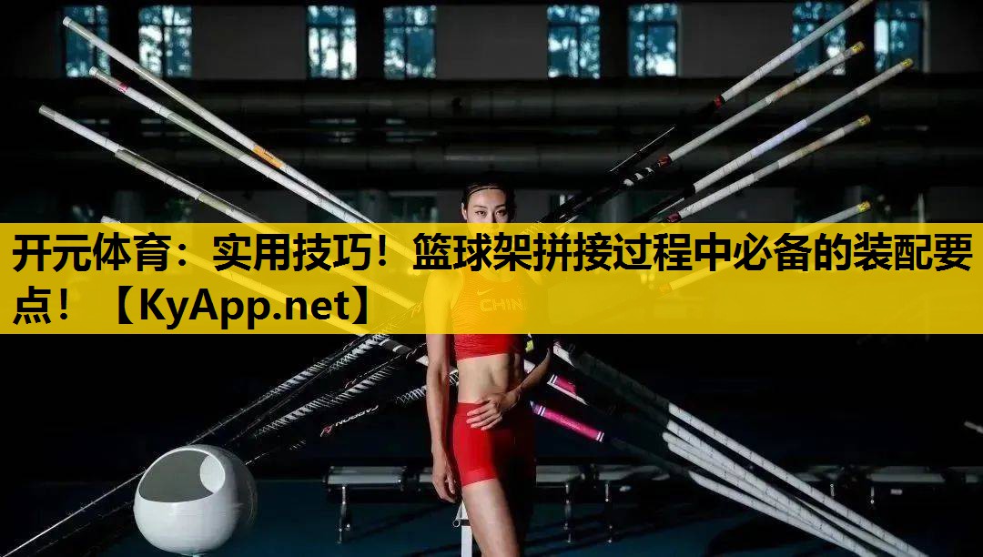 <strong>开元体育：实用技巧！篮球架拼接过程中必备的装配要点！</strong>