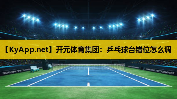 开元体育集团：乒乓球台错位怎么调