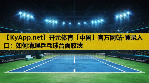 <strong>开元体育「中国」官方网站-登录入口：如何清理乒乓球台面胶渍</strong>