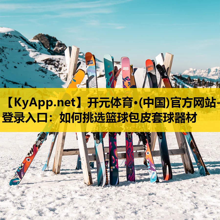 开元体育·(中国)官方网站-登录入口：如何挑选篮球包皮套球器材