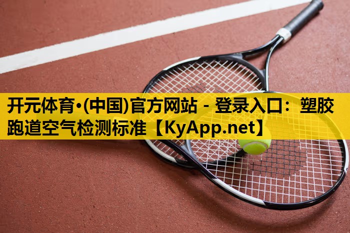 开元体育·(中国)官方网站 - 登录入口：塑胶跑道空气检测标准