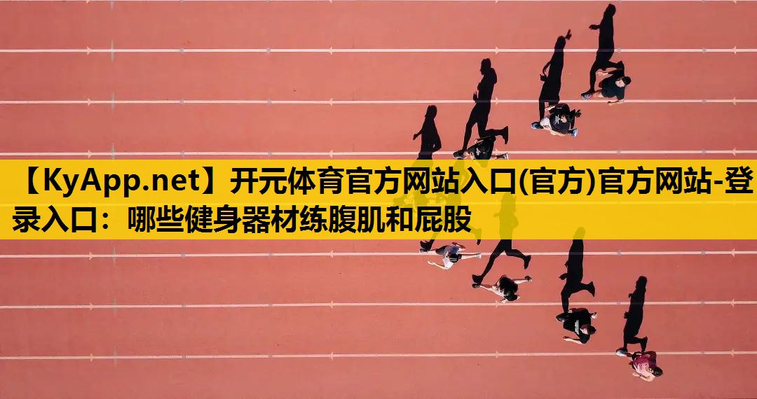 开元体育官方网站入口(官方)官方网站-登录入口：哪些健身器材练腹肌和屁股