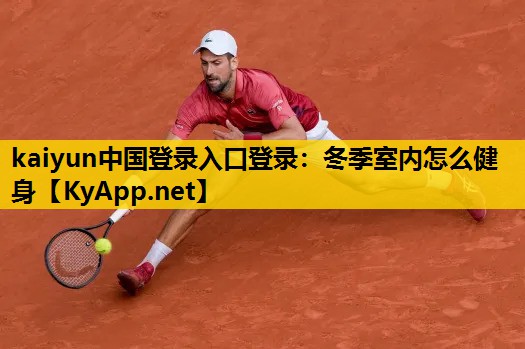 kaiyun中国登录入口登录：冬季室内怎么健身