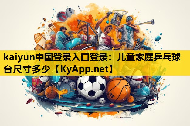 kaiyun中国登录入口登录：儿童家庭乒乓球台尺寸多少
