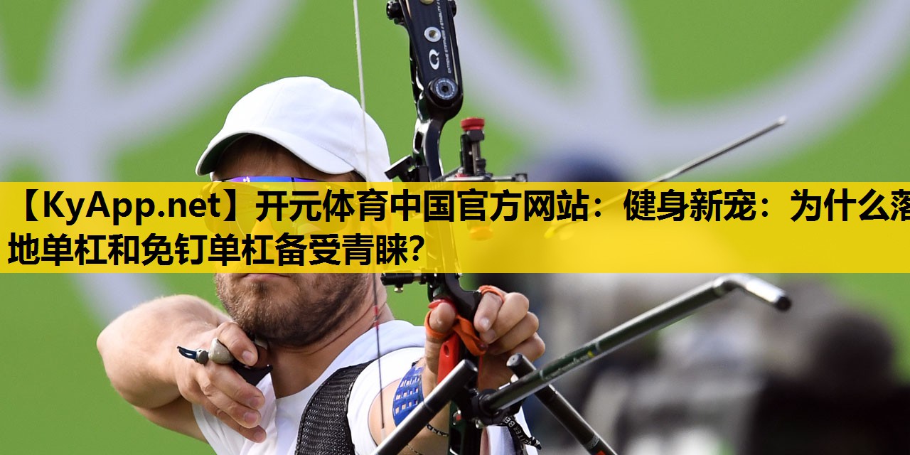 开元体育中国官方网站：健身新宠：为什么落地单杠和免钉单杠备受青睐？