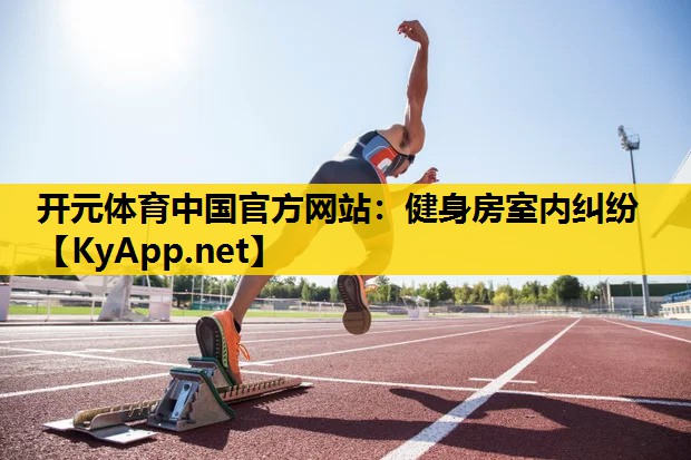 <strong>开元体育中国官方网站：健身房室内纠纷</strong>