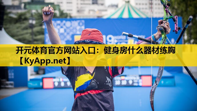 开元体育官方网站入口：健身房什么器材练胸