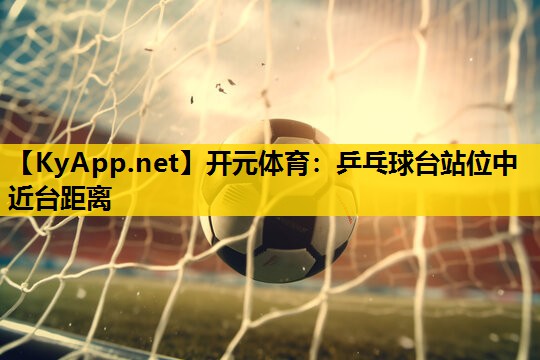 开元体育：乒乓球台站位中近台距离
