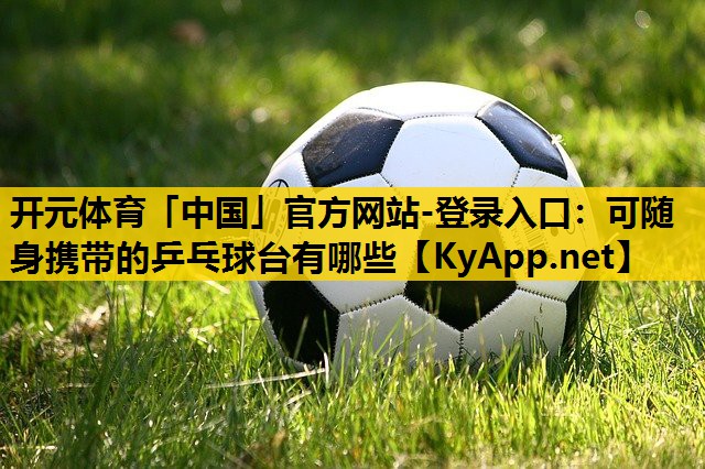 开元体育「中国」官方网站-登录入口：可随身携带的乒乓球台有哪些