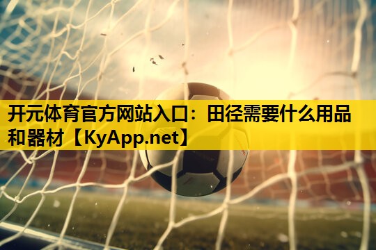 开元体育官方网站入口：田径需要什么用品和器材