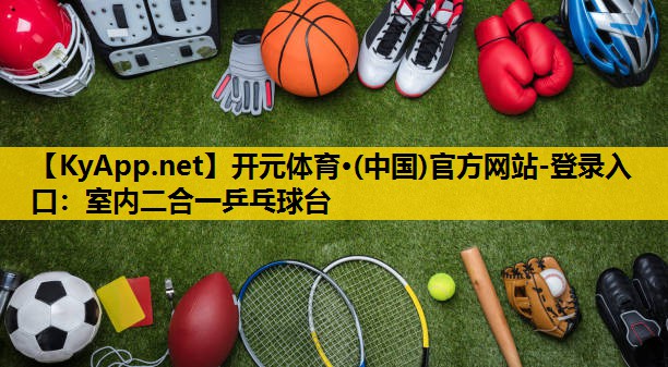 开元体育·(中国)官方网站-登录入口：室内二合一乒乓球台