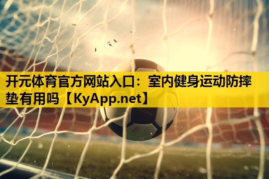 开元体育官方网站入口：室内健身运动防摔垫有用吗
