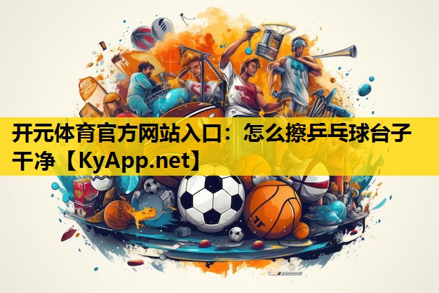 开元体育官方网站入口：怎么擦乒乓球台子干净