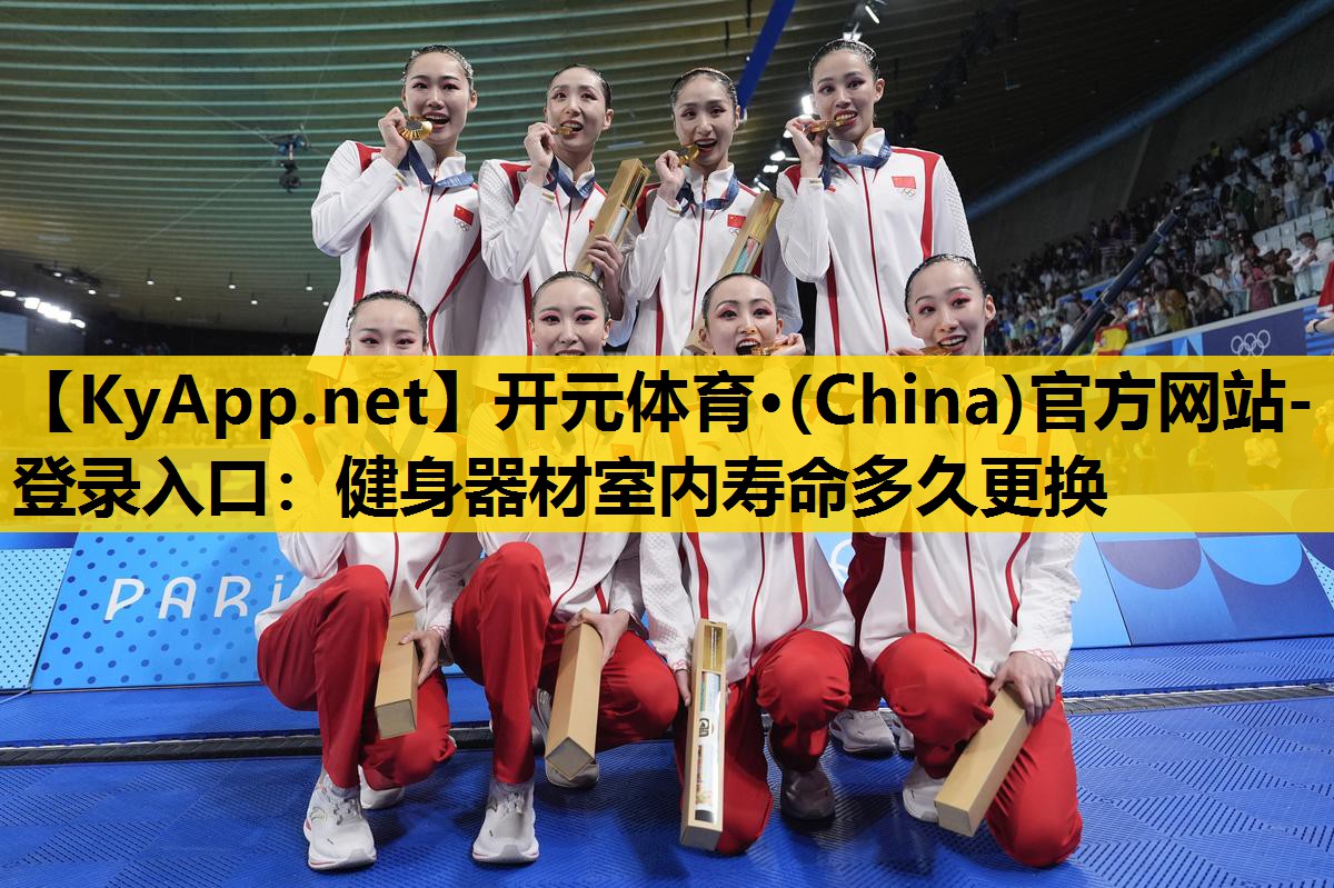 开元体育·(China)官方网站-登录入口：健身器材室内寿命多久更换