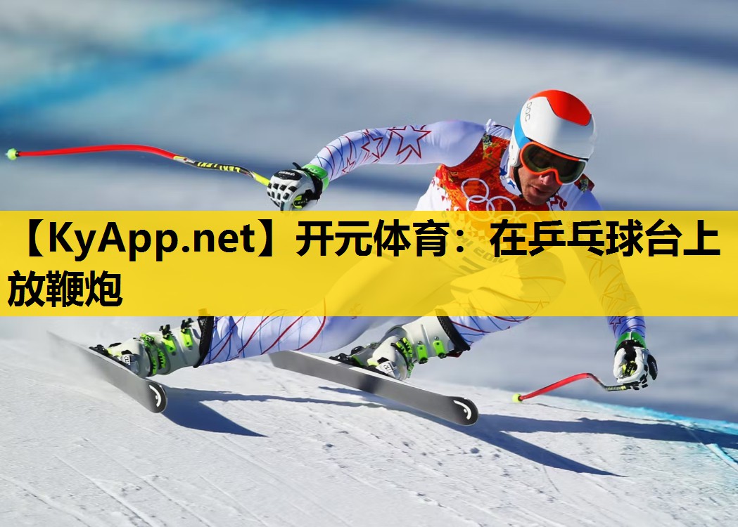 开元体育：在乒乓球台上放鞭炮