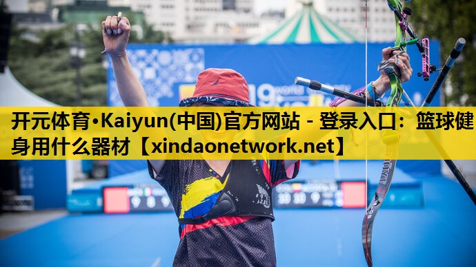 开元体育·Kaiyun(中国)官方网站 - 登录入口：篮球健身用什么器材