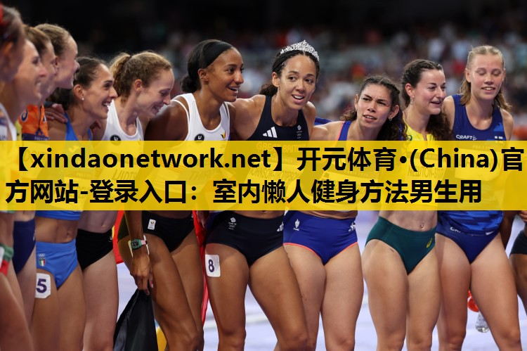 <strong>开元体育·(China)官方网站-登录入口：室内懒人健身方法男生用</strong>