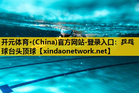 开元体育·(China)官方网站-登录入口：乒乓球台头顶球