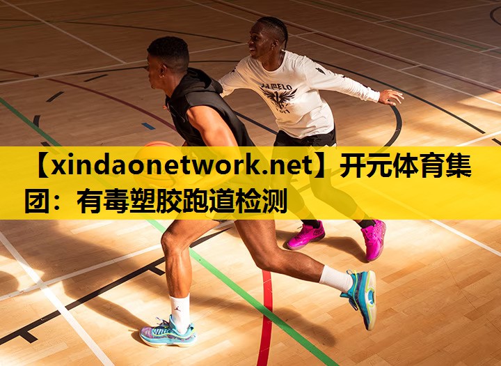 开元体育集团：有毒塑胶跑道检测
