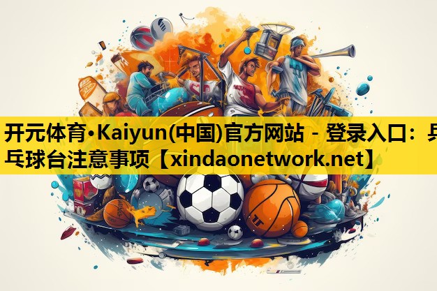 <strong>开元体育·Kaiyun(中国)官方网站 - 登录入口：乒乓球台注意事项</strong>