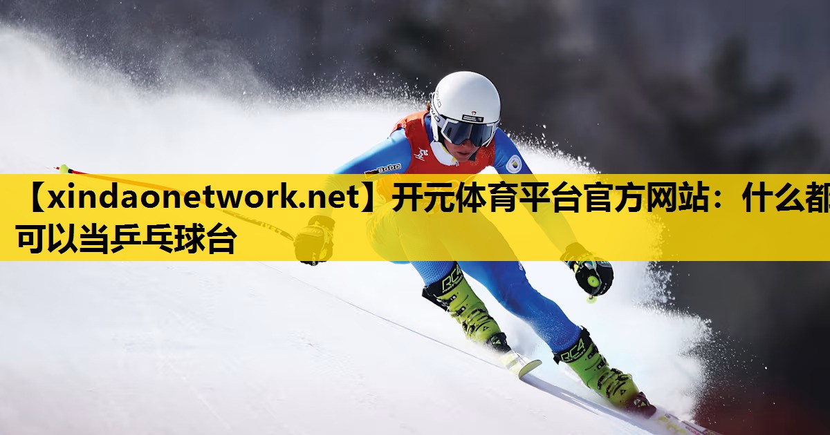 开元体育平台官方网站：什么都可以当乒乓球台