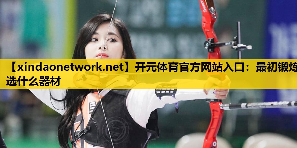 开元体育官方网站入口：最初锻炼选什么器材