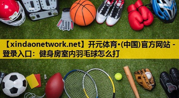 开元体育·(中国)官方网站 - 登录入口：健身房室内羽毛球怎么打