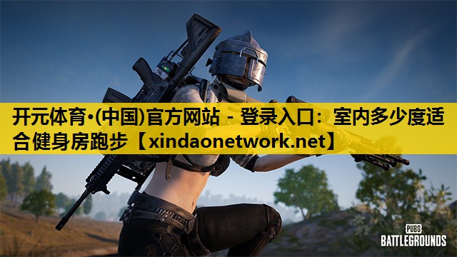 <strong>开元体育·(中国)官方网站 - 登录入口：室内多少度适合健身房跑步</strong>