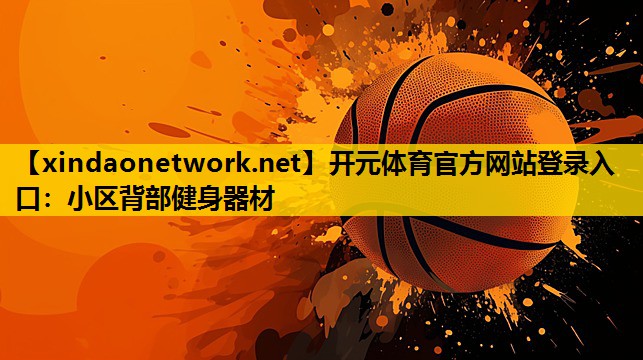 <strong>开元体育官方网站登录入口：小区背部健身器材</strong>