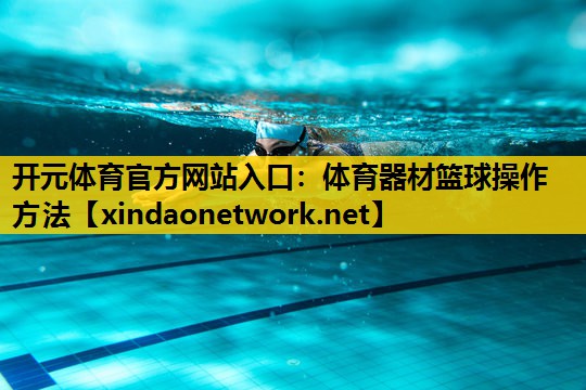 开元体育官方网站入口：体育器材篮球操作方法