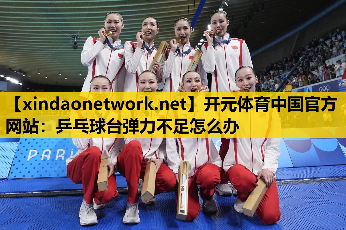 <strong>开元体育中国官方网站：乒乓球台弹力不足怎么办</strong>