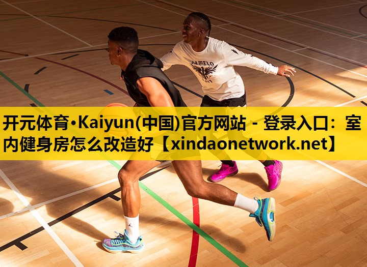 开元体育·Kaiyun(中国)官方网站 - 登录入口：室内健身房怎么改造好