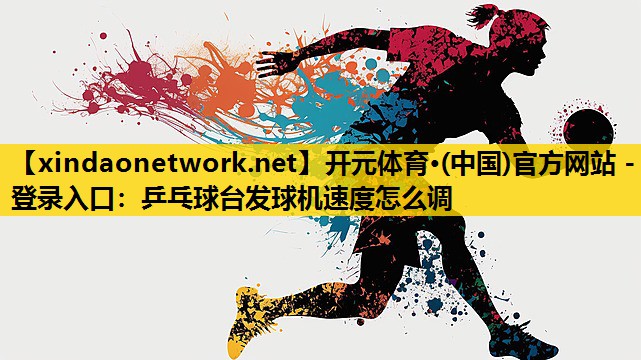<strong>开元体育·(中国)官方网站 - 登录入口：乒乓球台发球机速度怎么调</strong>