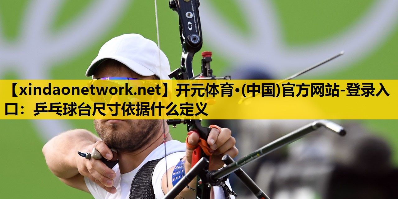 开元体育·(中国)官方网站-登录入口：乒乓球台尺寸依据什么定义