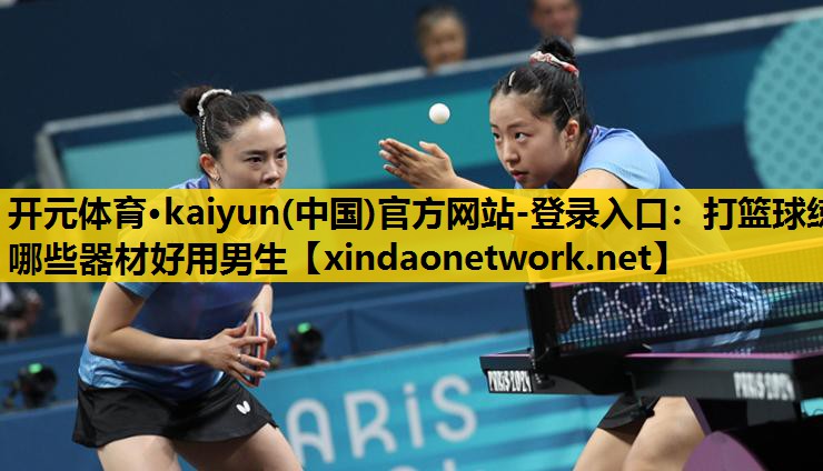 开元体育·kaiyun(中国)官方网站-登录入口：打篮球练哪些器材好用男生