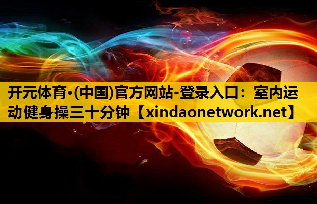 <strong>开元体育·(中国)官方网站-登录入口：室内运动健身操三十分钟</strong>