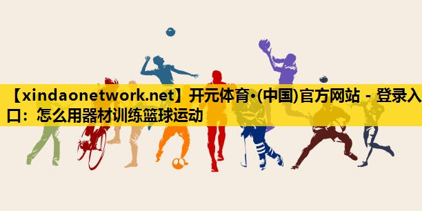 <strong>开元体育·(中国)官方网站 - 登录入口：怎么用器材训练篮球运动</strong>