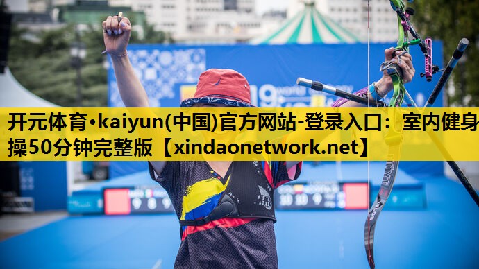 <strong>开元体育·kaiyun(中国)官方网站-登录入口：室内健身操50分钟完整版</strong>