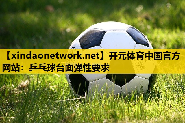 <strong>开元体育中国官方网站：乒乓球台面弹性要求</strong>