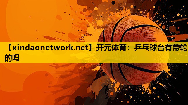 开元体育：乒乓球台有带轮的吗