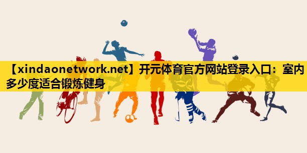 开元体育官方网站登录入口：室内多少度适合锻炼健身