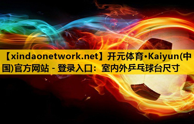 开元体育·Kaiyun(中国)官方网站 - 登录入口：室内外乒乓球台尺寸