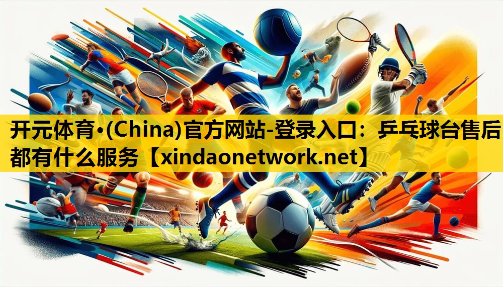 开元体育·(China)官方网站-登录入口：乒乓球台售后都有什么服务