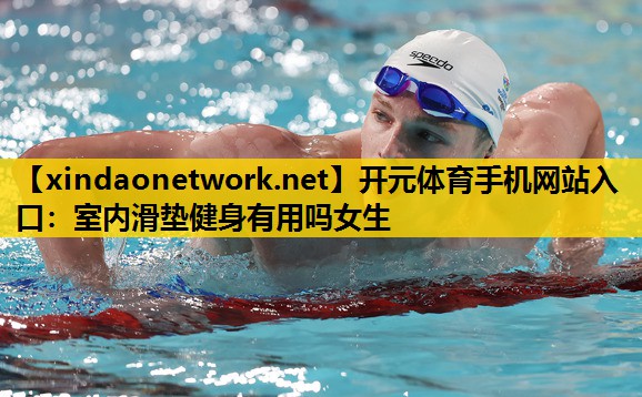 开元体育手机网站入口：室内滑垫健身有用吗女生