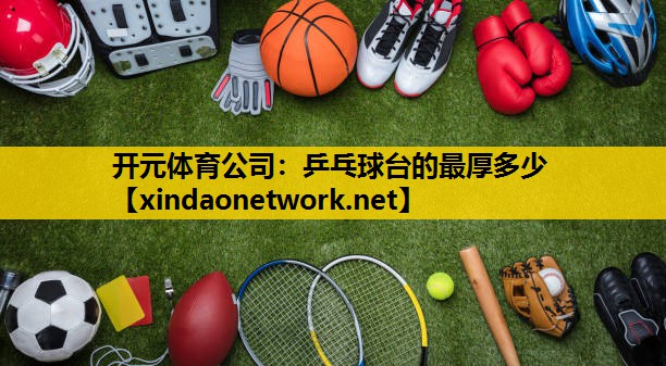 开元体育公司：乒乓球台的最厚多少