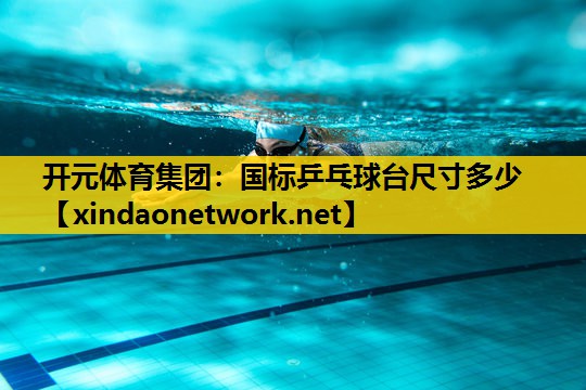 开元体育集团：国标乒乓球台尺寸多少
