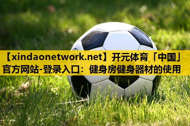 <strong>开元体育「中国」官方网站-登录入口：健身房健身器材的使用</strong>