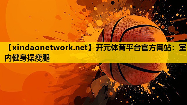 开元体育平台官方网站：室内健身操瘦腿