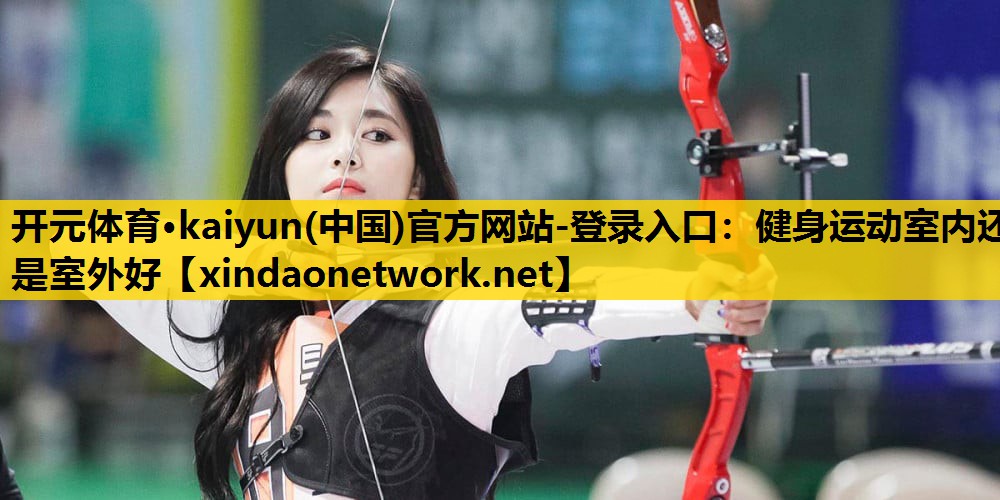 开元体育·kaiyun(中国)官方网站-登录入口：健身运动室内还是室外好